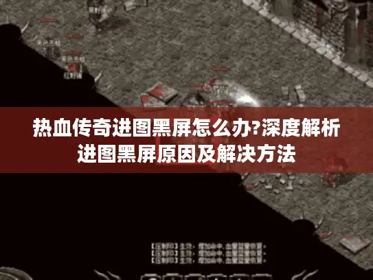 热血传奇进图黑屏怎么办?深度解析进图黑屏原因及解决方法 热血传奇进图黑屏怎么办?深度解析进图黑屏原因及解决方法