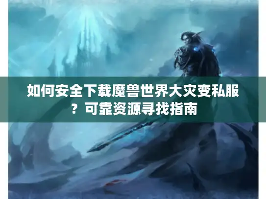 如何安全下载魔兽世界大灾变私服？可靠资源寻找指南