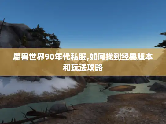 魔兽世界90年代私服,如何找到经典版本和玩法攻略