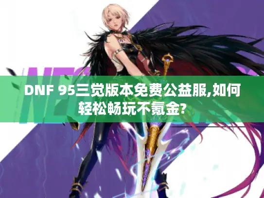 DNF 95三觉版本免费公益服,如何轻松畅玩不氪金? DNF 95三觉版本免费公益服,如何轻松畅玩不氪金?