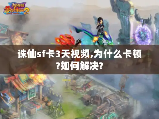 诛仙sf卡3天视频,为什么卡顿?如何解决? 诛仙sf卡3天视频,为什么卡顿?如何解决?