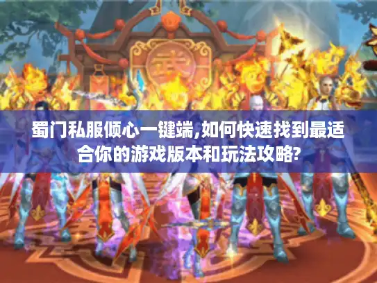蜀门私服倾心一键端,如何快速找到最适合你的游戏版本和玩法攻略?