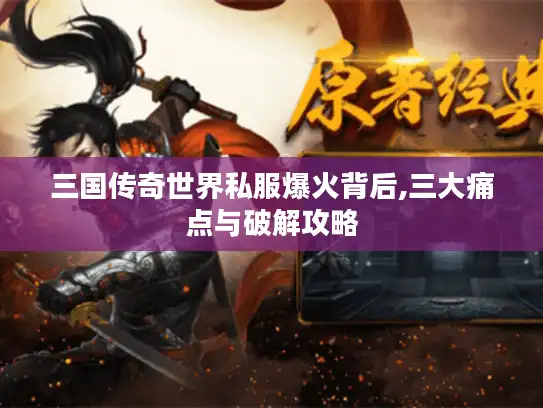 三国传奇世界私服爆火背后,三大痛点与破解攻略