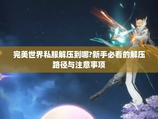 完美世界私服解压到哪?新手必看的解压路径与注意事项