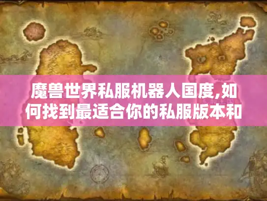魔兽世界私服机器人国度,如何找到最适合你的私服版本和玩法攻略? 魔兽世界私服机器人国度,如何找到最适合你的私服版本和玩法攻略?