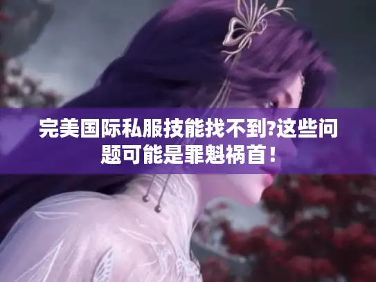 完美国际私服技能找不到?这些问题可能是罪魁祸首！
