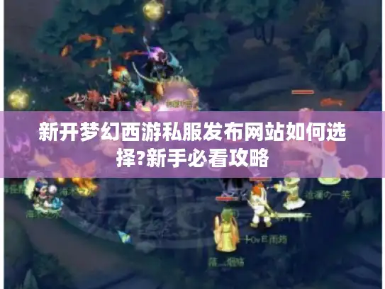 新开梦幻西游私服发布网站如何选择?新手必看攻略