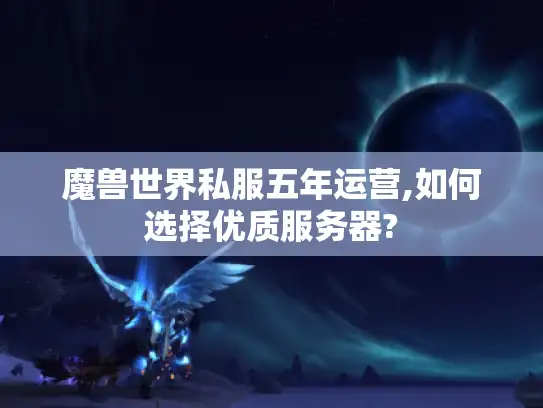 魔兽世界私服五年运营,如何选择优质服务器?