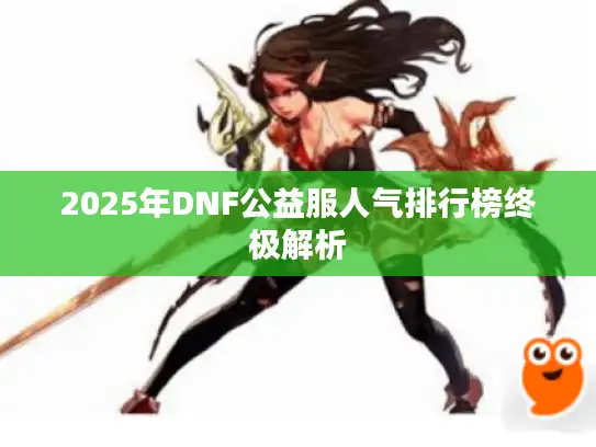 2025年DNF公益服人气排行榜终极解析