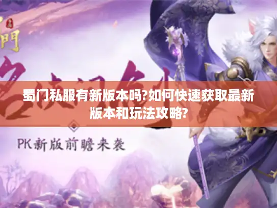 蜀门私服有新版本吗?如何快速获取最新版本和玩法攻略?
