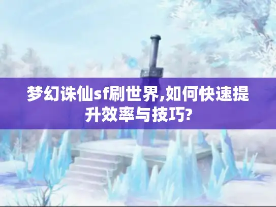 梦幻诛仙sf刷世界,如何快速提升效率与技巧? 梦幻诛仙sf刷世界,如何快速提升效率与技巧?