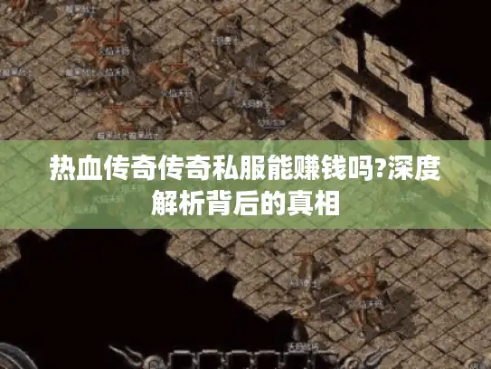 热血传奇传奇私服能赚钱吗?深度解析背后的真相