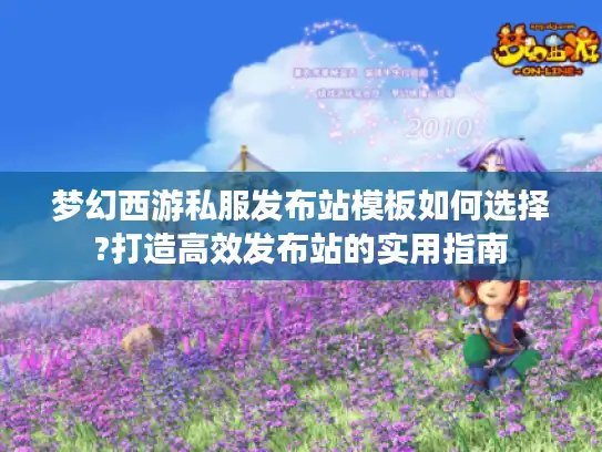 梦幻西游私服发布站模板如何选择?打造高效发布站的实用指南