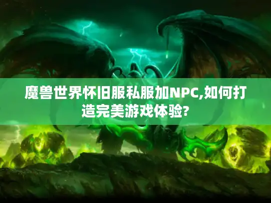 魔兽世界怀旧服私服加NPC,如何打造完美游戏体验? 魔兽世界怀旧服私服加NPC,如何打造完美游戏体验?