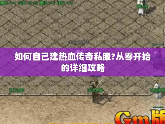 如何自己建热血传奇私服?从零开始的详细攻略