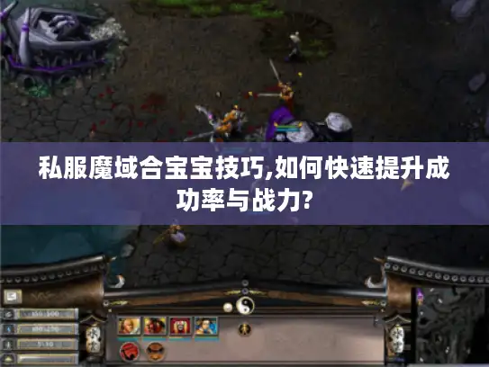 私服魔域合宝宝技巧,如何快速提升成功率与战力? 私服魔域合宝宝技巧,如何快速提升成功率与战力?