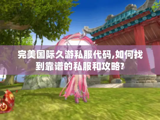 完美国际久游私服代码,如何找到靠谱的私服和攻略?