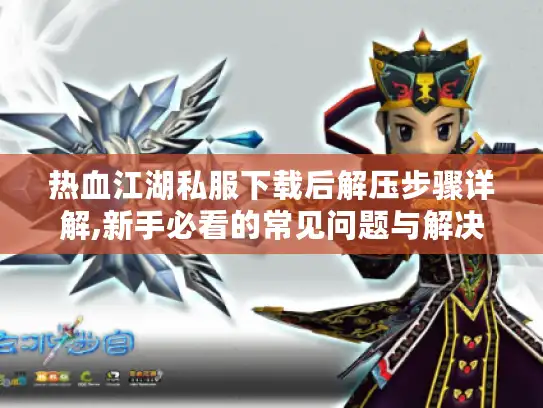 热血江湖私服下载后解压步骤详解,新手必看的常见问题与解决方案