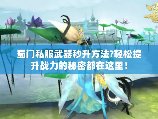 蜀门私服武器秒升方法?轻松提升战力的秘密都在这里! 蜀门私服武器秒升方法?轻松提升战力的秘密都在这里!