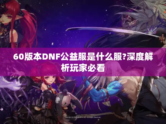 60版本DNF公益服是什么服?深度解析玩家必看