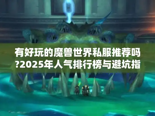 有好玩的魔兽世界私服推荐吗?2025年人气排行榜与避坑指南
