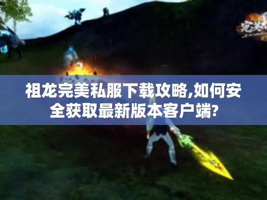 祖龙完美私服下载攻略,如何安全获取最新版本客户端?