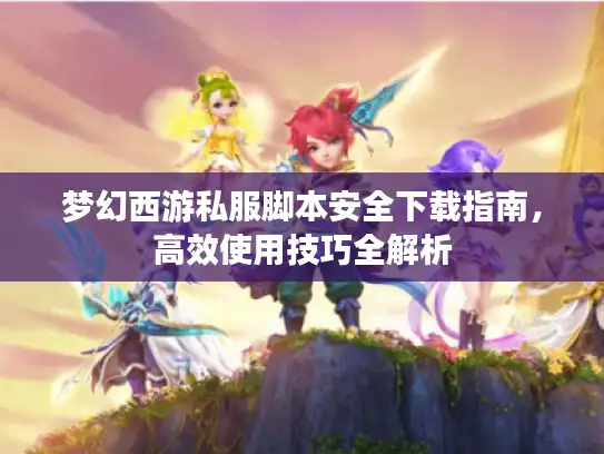 梦幻西游私服脚本安全下载指南，高效使用技巧全解析