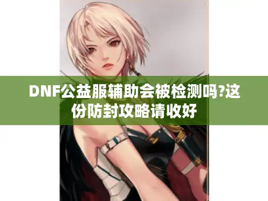 DNF公益服辅助会被检测吗?这份防封攻略请收好