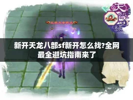 新开天龙八部sf新开怎么找?全网最全避坑指南来了