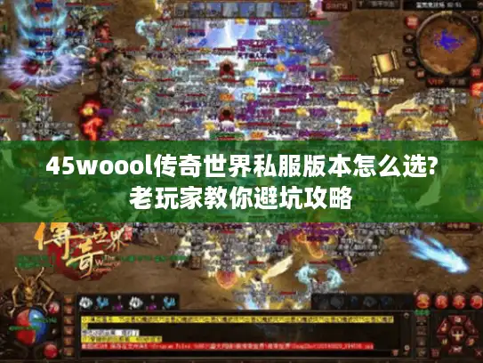 45woool传奇世界私服版本怎么选?老玩家教你避坑攻略