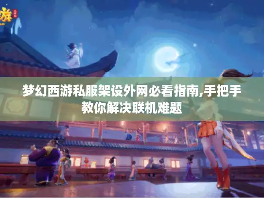 梦幻西游私服架设外网必看指南,手把手教你解决联机难题