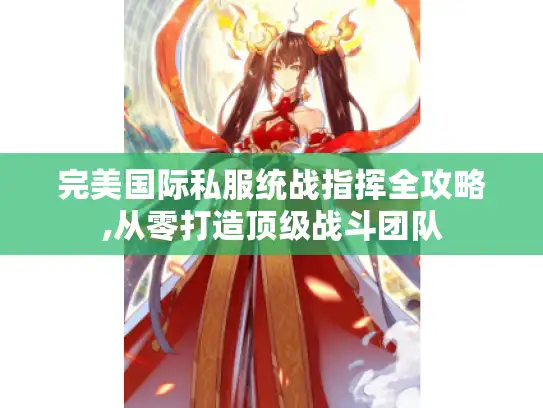 完美国际私服统战指挥全攻略,从零打造顶级战斗团队 完美国际私服统战指挥全攻略,从零打造顶级战斗团队