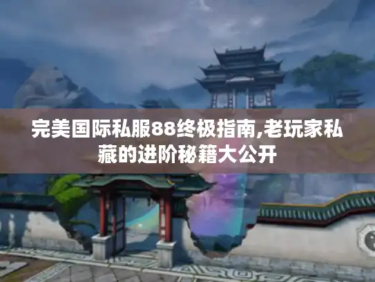 完美国际私服88终极指南,老玩家私藏的进阶秘籍大公开