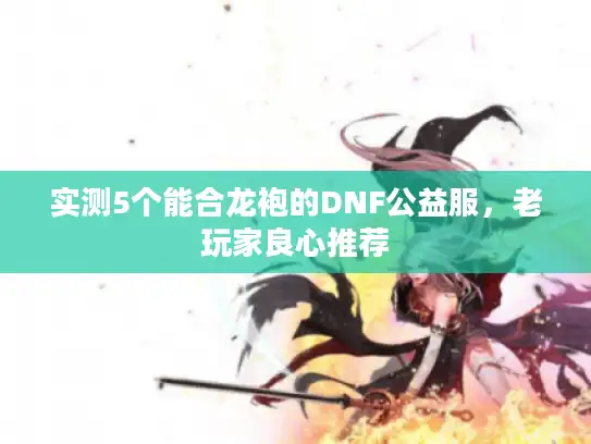 实测5个能合龙袍的DNF公益服，老玩家良心推荐