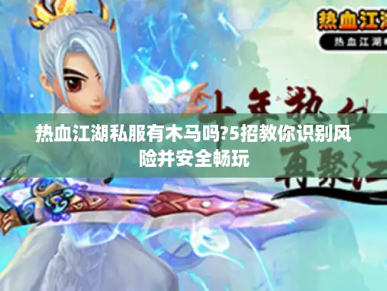 热血江湖私服有木马吗?5招教你识别风险并安全畅玩