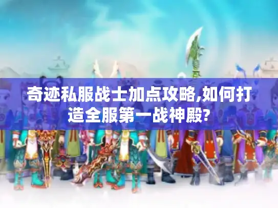 奇迹私服战士加点攻略,如何打造全服第一战神殿?