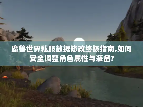 魔兽世界私服数据修改终极指南,如何安全调整角色属性与装备? 魔兽世界私服数据修改终极指南,如何安全调整角色属性与装备?