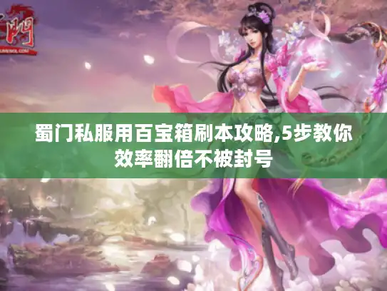 蜀门私服用百宝箱刷本攻略,5步教你效率翻倍不被封号