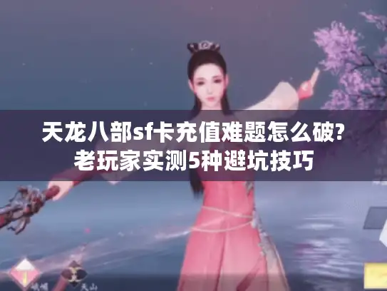 天龙八部sf卡充值难题怎么破?老玩家实测5种避坑技巧