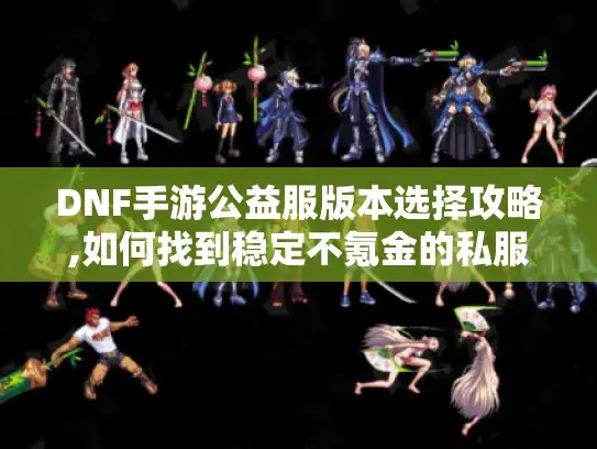 DNF手游公益服版本选择攻略,如何找到稳定不氪金的私服
