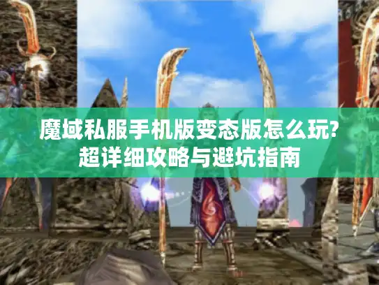 魔域私服手机版变态版怎么玩?超详细攻略与避坑指南