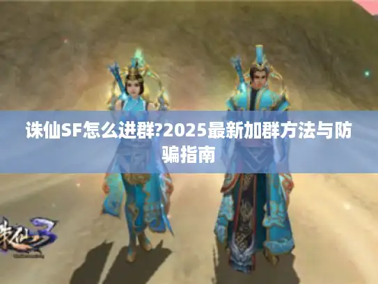 诛仙SF怎么进群?2025最新加群方法与防骗指南