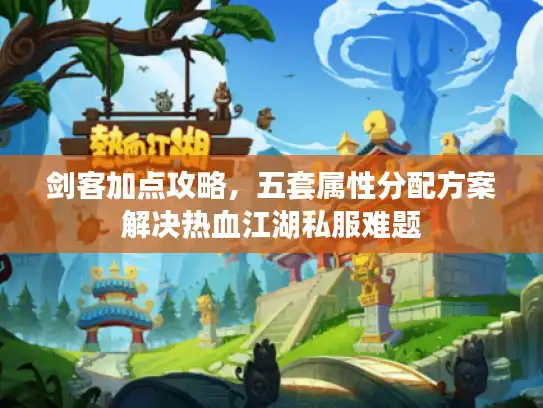 剑客加点攻略，五套属性分配方案解决热血江湖私服难题