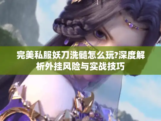 完美私服妖刀洗髓怎么玩?深度解析外挂风险与实战技巧 完美私服妖刀洗髓怎么玩?深度解析外挂风险与实战技巧