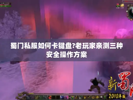 蜀门私服如何卡键盘?老玩家亲测三种安全操作方案