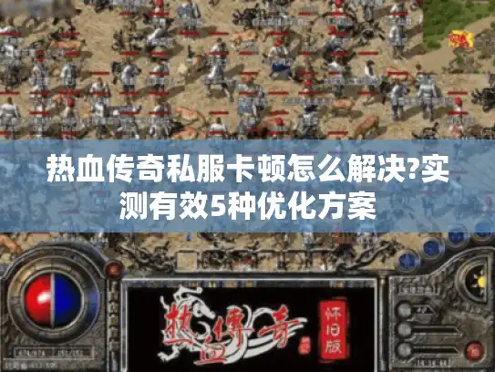 热血传奇私服卡顿怎么解决?实测有效5种优化方案 热血传奇私服卡顿怎么解决?实测有效5种优化方案