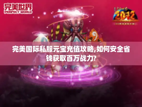 完美国际私服元宝充值攻略,如何安全省钱获取百万战力?