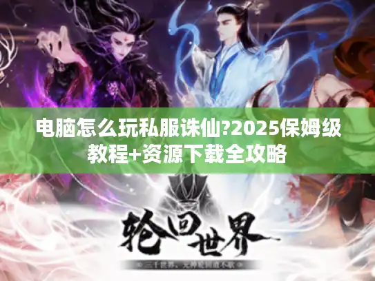 电脑怎么玩私服诛仙?2025保姆级教程+资源下载全攻略
