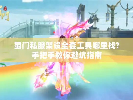 蜀门私服架设全套工具哪里找?手把手教你避坑指南