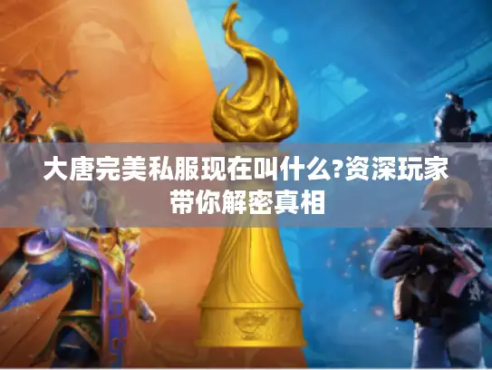 大唐完美私服现在叫什么?资深玩家带你解密真相